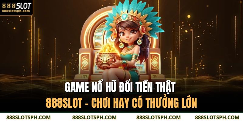 Game Nổ Hũ Đổi Tiền Thật 888SLOT - Chơi Hay Có Thưởng Lớn 3 Game nổ hũ đổi tiền thật