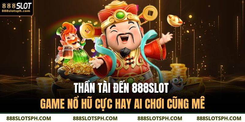 Thần Tài Đến 888SLOT - Game Nổ Hũ Cực Hay Ai Chơi Cũng Mê 5 Thần Tài đến 888SLOT